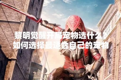 黎明觉醒开局宠物选什么？如何选择最适合自己的宠物？