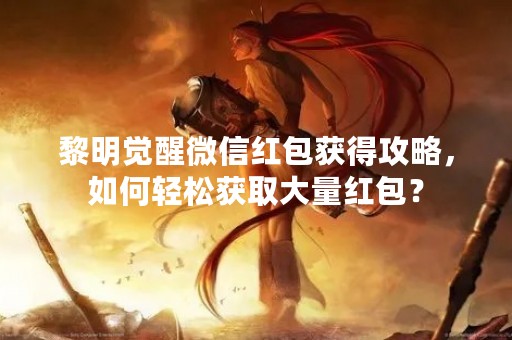 黎明觉醒微信红包获得攻略，如何轻松获取大量红包？