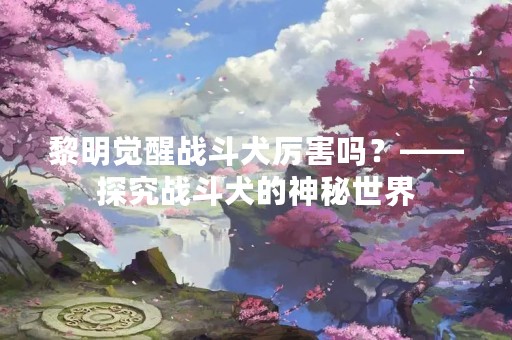 黎明觉醒战斗犬厉害吗？——探究战斗犬的神秘世界