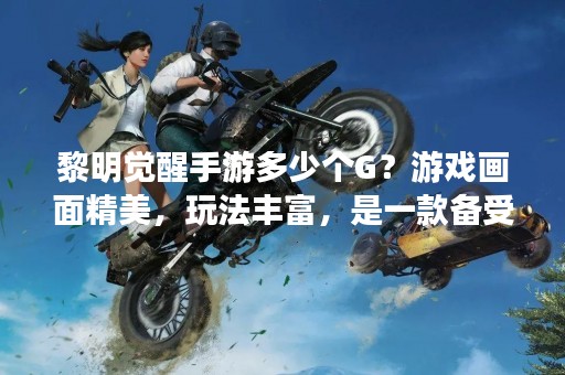 黎明觉醒手游多少个G？游戏画面精美，玩法丰富，是一款备受欢迎的手机游戏。想必很多小伙伴都对这款游戏很感兴趣，但是对于游戏容量却不是很了解。那么，黎明觉醒手游到底有多少个G呢？下面我们一起来了解一下。
