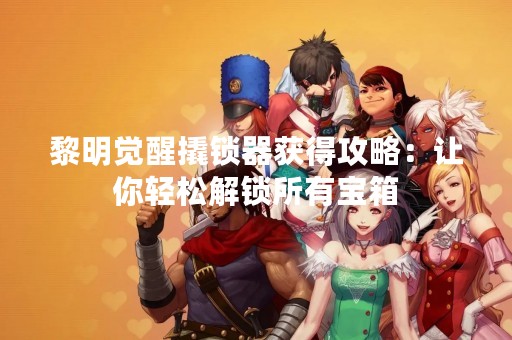 黎明觉醒撬锁器获得攻略：让你轻松解锁所有宝箱