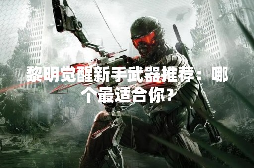 黎明觉醒新手武器推荐：哪个最适合你？