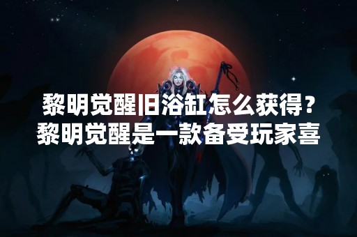 黎明觉醒旧浴缸怎么获得？黎明觉醒是一款备受玩家喜爱的手机游戏，其中的旧浴缸是一种非常珍贵的道具。许多玩家想知道如何获得这个道具。下面我们来看看具体的方法。