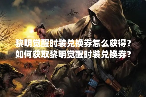 黎明觉醒时装兑换券怎么获得？如何获取黎明觉醒时装兑换券？