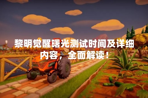 黎明觉醒曙光测试时间及详细内容，全面解读！