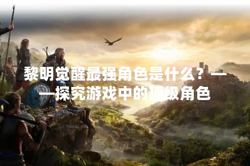 黎明觉醒最强角色是什么？——探究游戏中的顶级角色