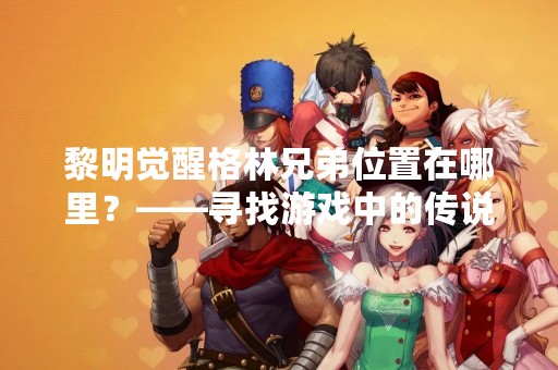 黎明觉醒格林兄弟位置在哪里？——寻找游戏中的传说英雄