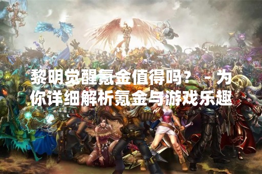 黎明觉醒氪金值得吗？ - 为你详细解析氪金与游戏乐趣的关系