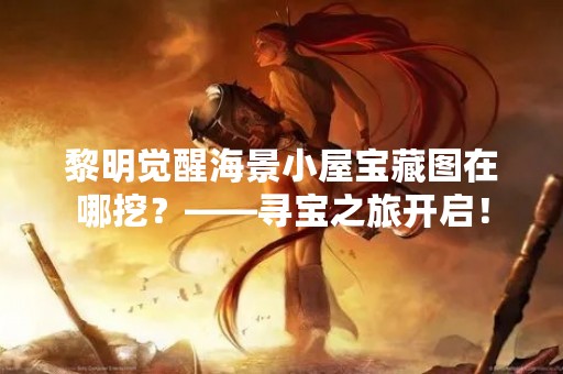 黎明觉醒海景小屋宝藏图在哪挖？——寻宝之旅开启！