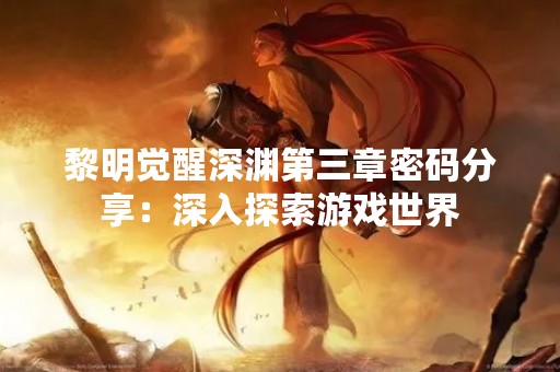 黎明觉醒深渊第三章密码分享：深入探索游戏世界