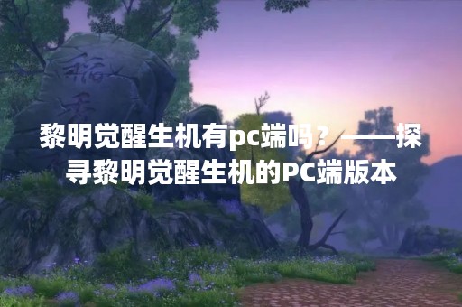 黎明觉醒生机有pc端吗？——探寻黎明觉醒生机的PC端版本