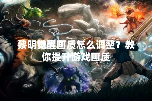 黎明觉醒画质怎么调整？教你提升游戏画质