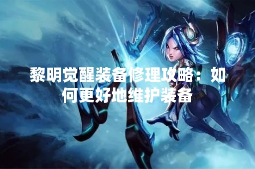 黎明觉醒装备修理攻略：如何更好地维护装备