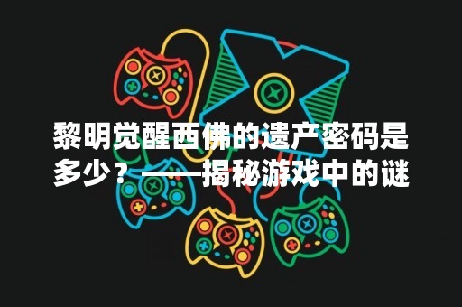 黎明觉醒西佛的遗产密码是多少？——揭秘游戏中的谜题