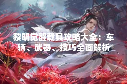 黎明觉醒载具攻略大全：车辆、武器、技巧全面解析