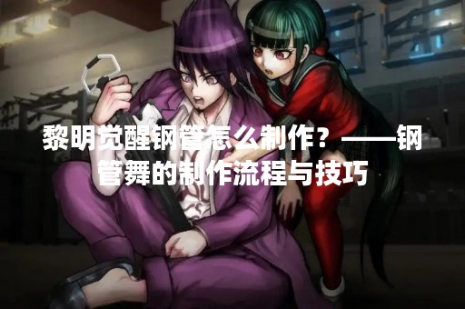 黎明觉醒钢管怎么制作？——钢管舞的制作流程与技巧