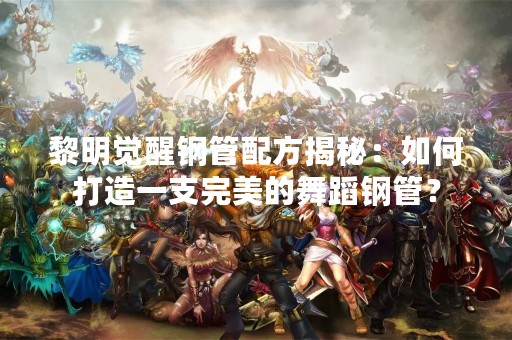 黎明觉醒钢管配方揭秘：如何打造一支完美的舞蹈钢管？