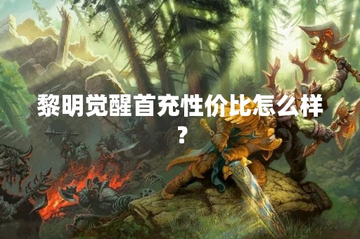 黎明觉醒首充性价比怎么样？