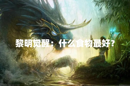 黎明觉醒：什么食物最好？