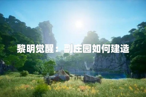 黎明觉醒：副庄园如何建造