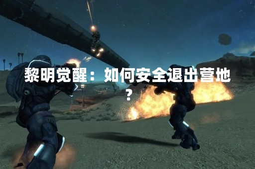 黎明觉醒：如何安全退出营地？