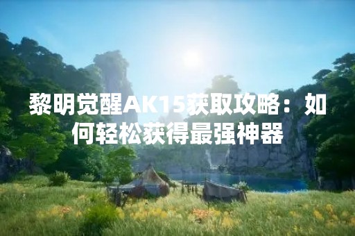 黎明觉醒AK15获取攻略：如何轻松获得最强神器