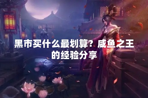 黑市买什么最划算？咸鱼之王的经验分享