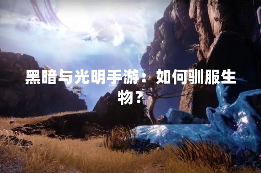 黑暗与光明手游：如何驯服生物？