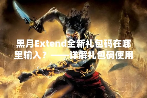黑月Extend全新礼包码在哪里输入？——详解礼包码使用方法