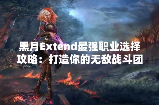 黑月Extend最强职业选择攻略：打造你的无敌战斗团队！