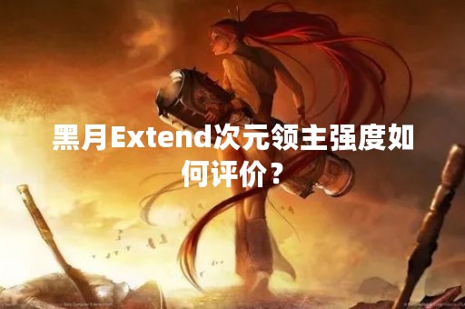 黑月Extend次元领主强度如何评价? 黑月Extend次元领主强度如何评价?