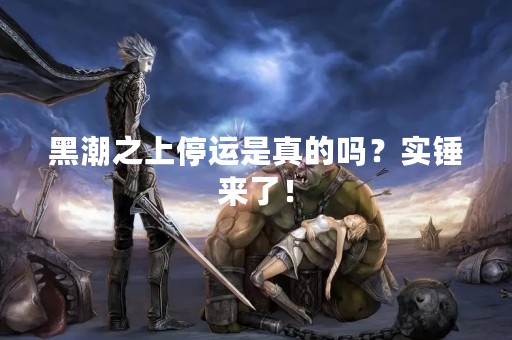 黑潮之上停运是真的吗？实锤来了！