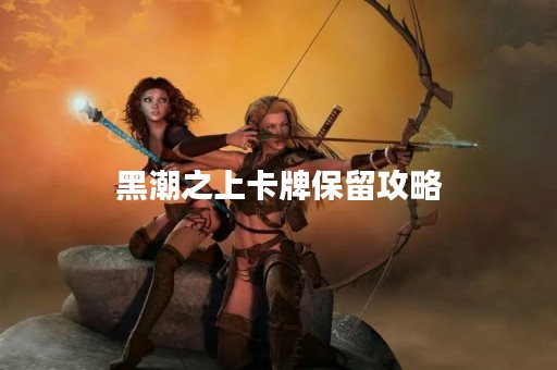 黑潮之上卡牌保留攻略