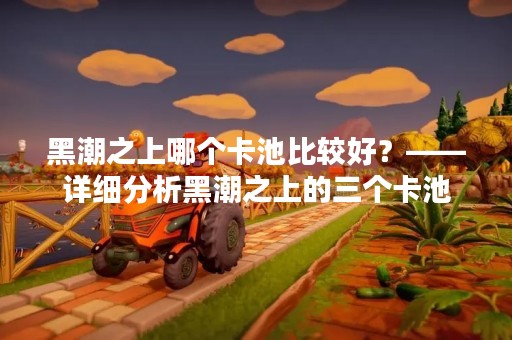 黑潮之上哪个卡池比较好？——详细分析黑潮之上的三个卡池