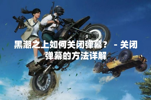 黑潮之上如何关闭弹幕？ - 关闭弹幕的方法详解