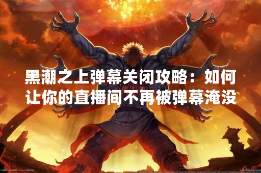 黑潮之上弹幕关闭攻略：如何让你的直播间不再被弹幕淹没