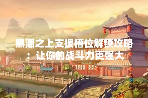 黑潮之上支援槽位解锁攻略：让你的战斗力更强大