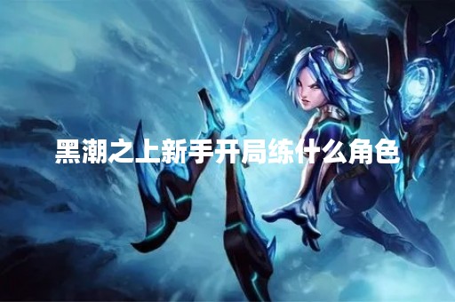 黑潮之上新手开局练什么角色
