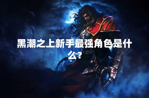 黑潮之上新手最强角色是什么？