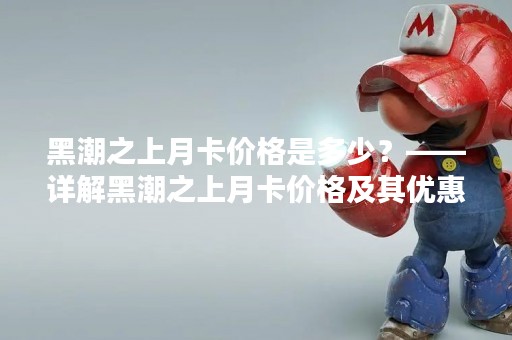 黑潮之上月卡价格是多少？——详解黑潮之上月卡价格及其优惠活动