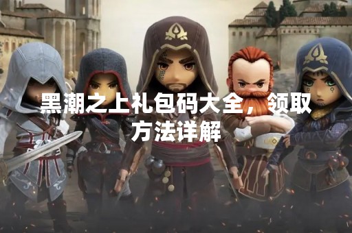 黑潮之上礼包码大全，领取方法详解