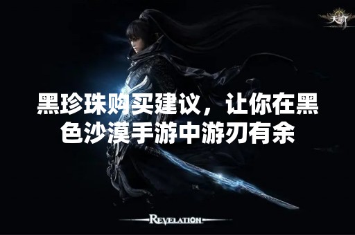 黑珍珠购买建议，让你在黑色沙漠手游中游刃有余