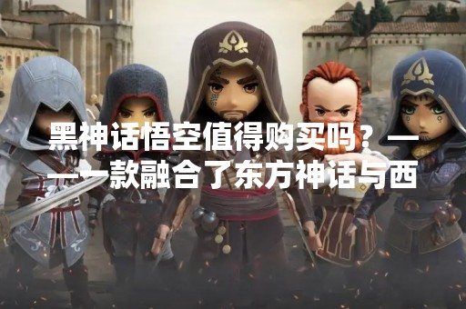 黑神话悟空值得购买吗？——一款融合了东方神话与西方魔幻元素的动作角色扮演游戏