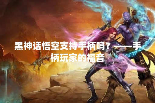 黑神话悟空支持手柄吗？——手柄玩家的福音