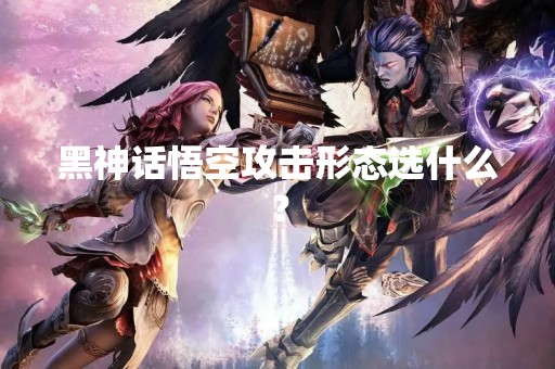 黑神话悟空攻击形态选什么？
