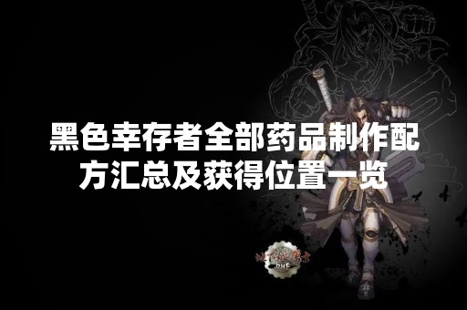 黑色幸存者全部药品制作配方汇总及获得位置一览