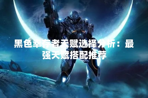 黑色幸存者天赋选择分析：最强天赋搭配推荐