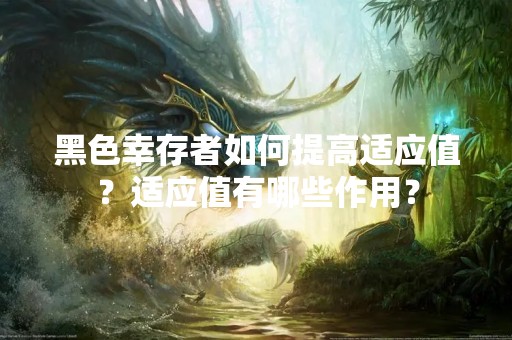 黑色幸存者如何提高适应值？适应值有哪些作用？