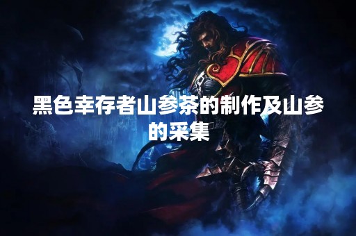 黑色幸存者山参茶的制作及山参的采集