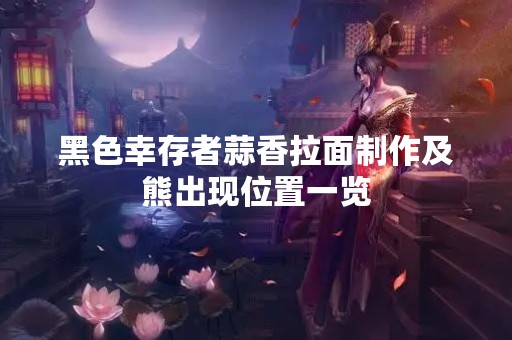 黑色幸存者蒜香拉面制作及熊出现位置一览